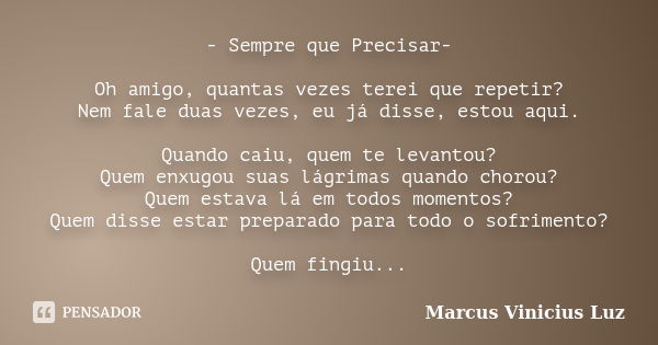 - Sempre que Precisar- Oh amigo, quantas vezes terei que repetir? Nem fale duas vezes, eu já disse, estou aqui. Quando caiu, quem te levantou? Quem enxugou suas... Frase de Marcus Vinicius Luz.