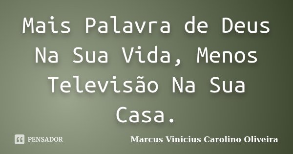 Mais Palavra de Deus Na Sua Vida, Menos Televisão Na Sua Casa.... Frase de Marcus Vinicius Carolino Oliveira.