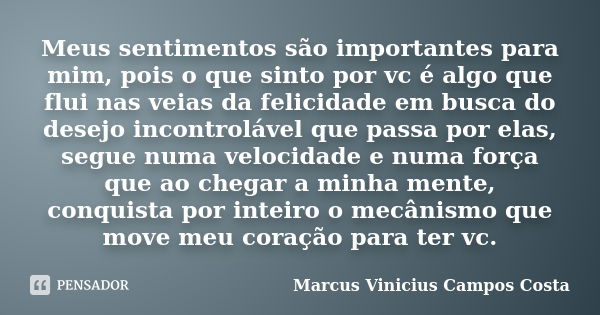 Meus sentimentos são importantes para mim, pois o que sinto por vc é algo que flui nas veias da felicidade em busca do desejo incontrolável que passa por elas, ... Frase de Marcus Vinicius Campos Costa.