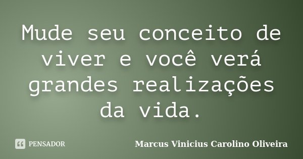 Mude seu conceito de viver e você verá grandes realizações da vida.... Frase de Marcus Vinicius Carolino Oliveira.