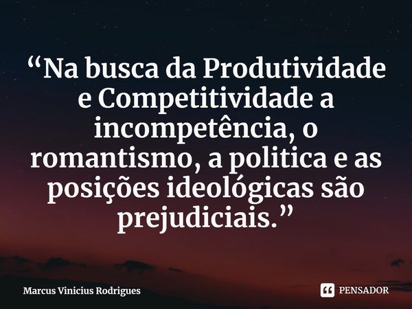 ⁠“Na busca da Produtividade e Competitividade a incompetência, o romantismo, a politica e as posições ideológicas são prejudiciais.”... Frase de Marcus Vinicius Rodrigues.