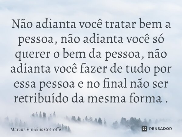 ⁠Não adianta você tratar bem a pessoa, não adianta você só querer o bem da pessoa, não adianta você fazer de tudo por essa pessoa e no final não ser retribuído ... Frase de Marcus Vinicius Cotroffe.