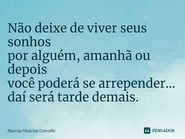 ⁠Não deixe de viver seus sonhos por alguém, amanhã ou depois você poderá se arrepender... daí será tarde demais.... Frase de Marcus Vinicius Cotroffe.
