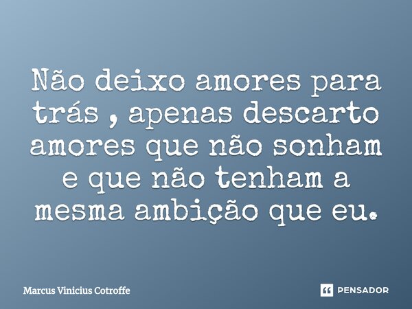 ⁠Não deixo amores para trás , apenas descarto amores que não sonham e que não tenham a mesma ambição que eu.... Frase de Marcus Vinicius Cotroffe.