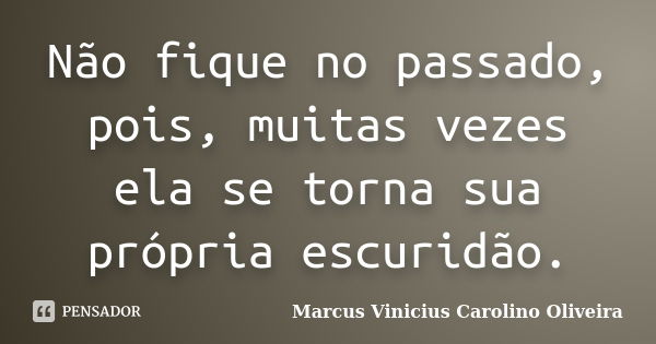 Não fique no passado, pois, muitas vezes ela se torna sua própria escuridão.... Frase de Marcus Vinicius Carolino Oliveira.