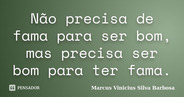 Não precisa de fama para ser bom, mas precisa ser bom para ter fama.... Frase de Marcus Vinicius Silva Barbosa.