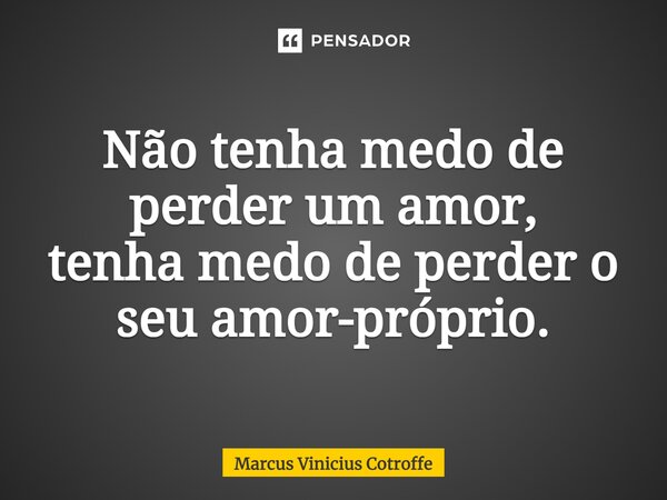 ⁠Não tenha medo de perder um amor, tenha medo de perder o seu amor-próprio.... Frase de Marcus Vinicius Cotroffe.