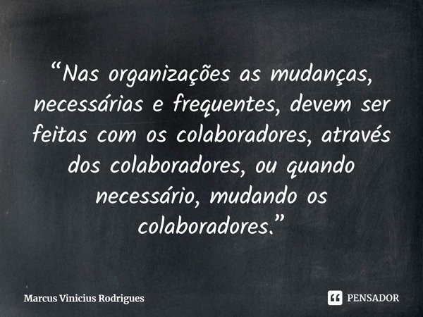 ⁠“Nas organizações as mudanças, necessárias e frequentes, devem ser feitas com os colaboradores, através dos colaboradores, ou quando necessário, mudando os col... Frase de Marcus Vinicius Rodrigues.