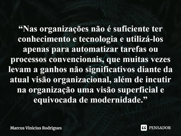 ⁠“Nas organizações não é suficiente ter conhecimento e tecnologia e utilizá-los apenas para automatizar tarefas ou processos convencionais, que muitas vezes lev... Frase de Marcus Vinicius Rodrigues.