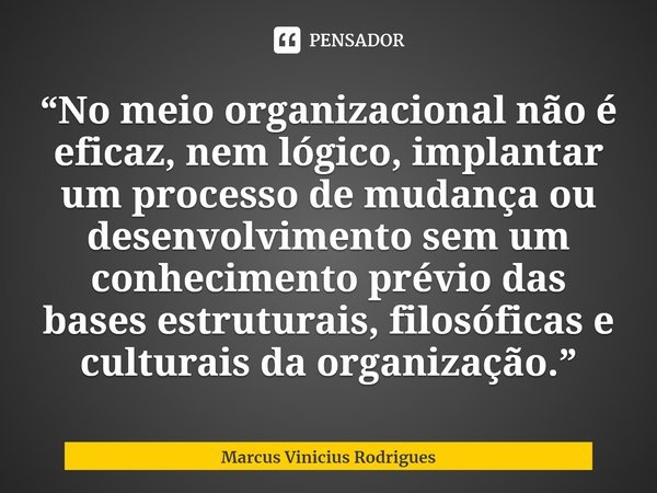 ⁠“No meio organizacional não é eficaz, nem lógico, implantar um processo de mudança ou desenvolvimento sem um conhecimento prévio das bases estruturais, filosóf... Frase de Marcus Vinicius Rodrigues.