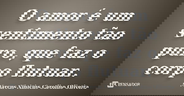 O amor é um sentimento tão puro, que faz o corpo flutuar.... Frase de Marcus Vinicius Carolino Oliveira.