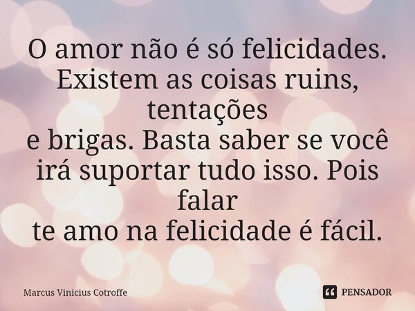 ⁠O amor não é só felicidades. Existem as coisas ruins, tentações e brigas. Basta saber se você irá suportar tudo isso. Pois falar te amo na felicidade é fácil.... Frase de Marcus Vinicius Cotroffe.