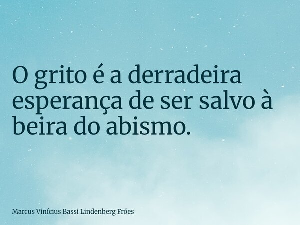 O grito é a derradeira esperança de ser salvo à beira do abismo.... Frase de Marcus Vinícius Bassi Lindenberg Fróes.