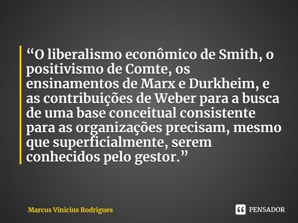 ⁠“O liberalismo econômico de Smith, o positivismo de Comte, os ensinamentos de Marx e Durkheim, e as contribuições de Weber para a busca de uma base conceitual ... Frase de Marcus Vinicius Rodrigues.