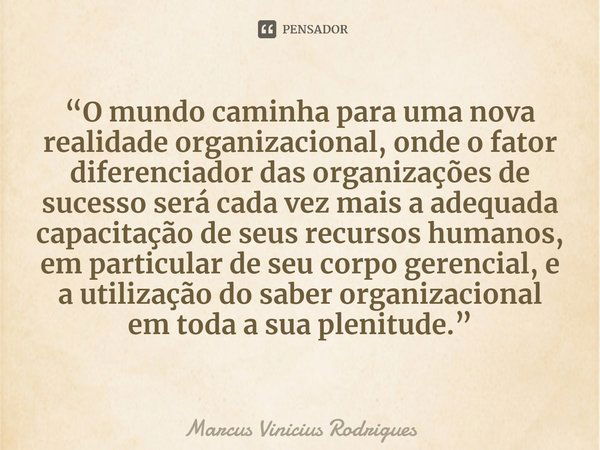 ⁠“O mundo caminha para uma nova realidade organizacional, onde o fator diferenciador das organizações de sucesso será cada vez mais a adequada capacitação de se... Frase de Marcus Vinicius Rodrigues.