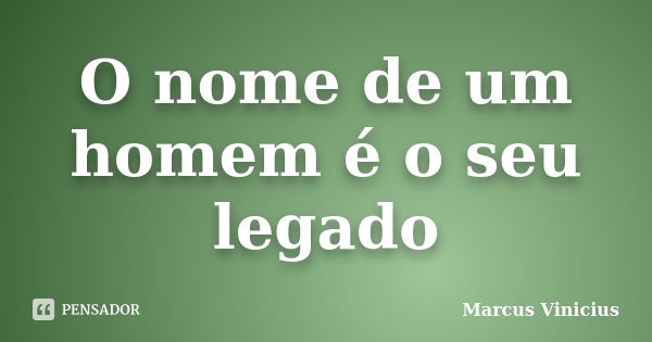 O nome de um homem é o seu legado... Frase de Marcus Vinícius.