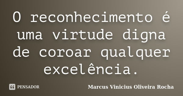 O reconhecimento é uma virtude digna de coroar qualquer excelência.... Frase de Marcus Vinicius Oliveira Rocha.