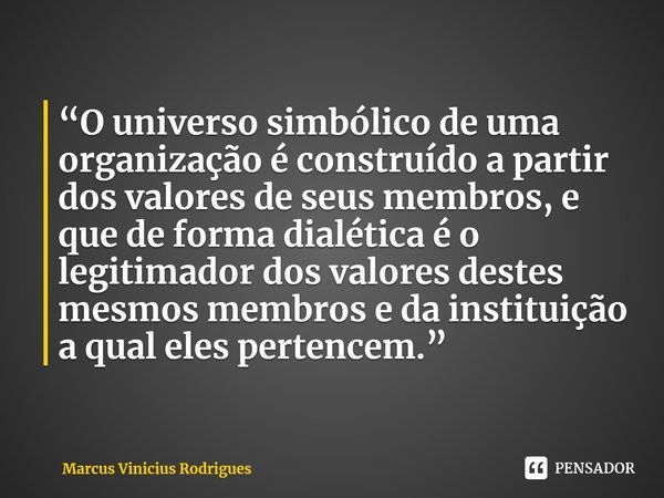 ⁠“O universo simbólico de uma organização é construído a partir dos valores de seus membros, e que de forma dialética é o legitimador dos valores destes mesmos ... Frase de Marcus Vinicius Rodrigues.