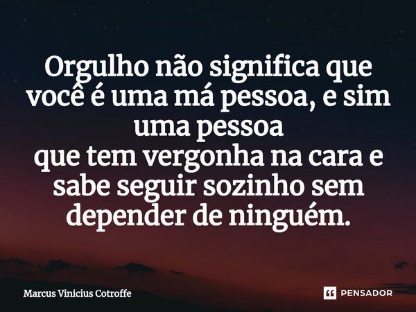 ⁠Orgulho não significa que você é uma má pessoa, e sim uma pessoa que tem vergonha na cara e sabe seguir sozinho sem depender de ninguém.... Frase de Marcus Vinicius Cotroffe.