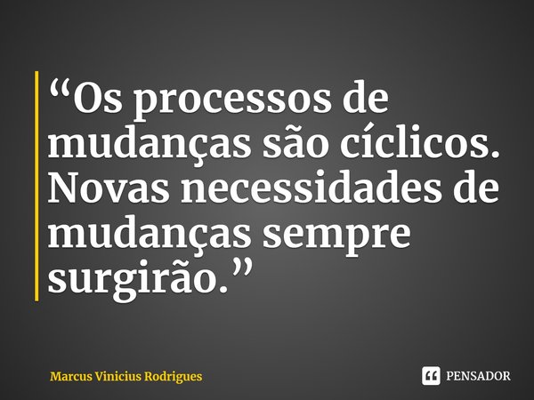 ⁠“Os processos de mudanças são cíclicos. Novas necessidades de mudanças sempre surgirão.”... Frase de Marcus Vinicius Rodrigues.