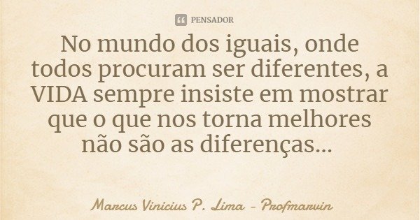 No mundo dos iguais, onde todos procuram ser diferentes, a VIDA sempre insiste em mostrar que o que nos torna melhores não são as diferenças...... Frase de Marcus Vinicius P. Lima - Profmarvin.