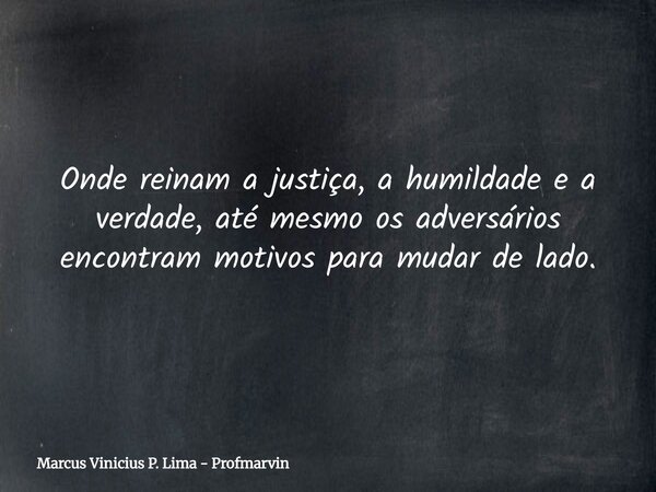 Onde reinam a justiça, a humildade e a verdade, até mesmo os adversários encontram motivos para mudar de lado.... Frase de Marcus Vinicius P. Lima - Profmarvin.