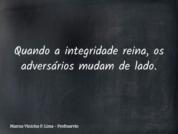 Quando a integridade reina, os adversários mudam de lado.... Frase de Marcus Vinicius P. Lima - Profmarvin.