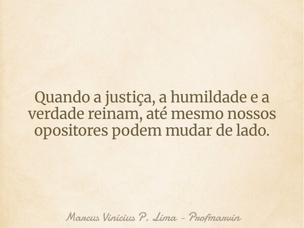 Quando a justiça, a humildade e a verdade reinam, até mesmo nossos opositores podem mudar de lado.... Frase de Marcus Vinicius P. Lima - Profmarvin.