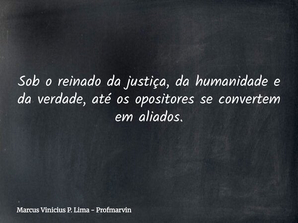 Sob o reinado da justiça, da humanidade e da verdade, até os opositores se convertem em aliados.... Frase de Marcus Vinicius P. Lima - Profmarvin.