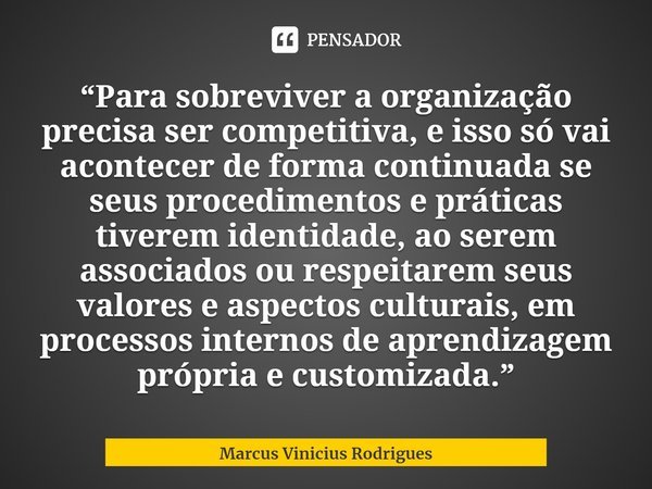 ⁠“Para sobreviver a organização precisa ser competitiva, e isso só vai acontecer de forma continuada se seus procedimentos e práticas tiverem identidade, ao ser... Frase de Marcus Vinicius Rodrigues.