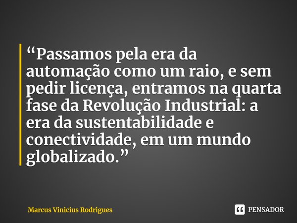 ⁠“Passamos pela era da automação como um raio, e sem pedir licença, entramos na quarta fase da Revolução Industrial: a era da sustentabilidade e conectividade, ... Frase de Marcus Vinicius Rodrigues.