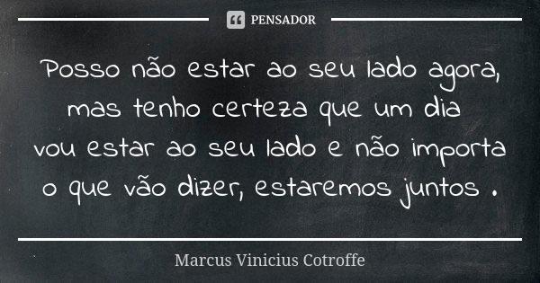 Posso não estar ao seu lado agora,
mas tenho certeza que um dia vou estar ao seu lado e não importa
o que vão dizer, estaremos juntos .... Frase de Marcus Vinicius Cotroffe.