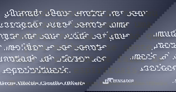 Quando Deus entra no seu coração você sente uma mudança na sua vida só que para melhor e se sente mais à vontade de fazer as coisas espirituais.... Frase de Marcus Vinicius Carolino Oliveira.
