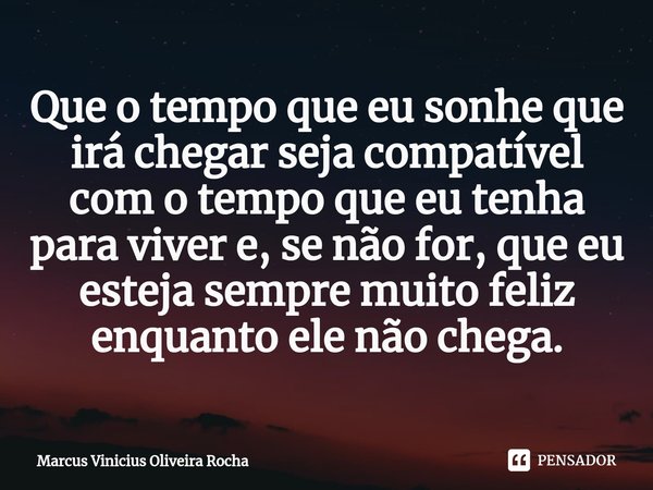 ⁠Que o tempo que eu sonhe que irá chegar seja compatível com o tempo que eu tenha para viver e, se não for, que eu esteja sempre muito feliz enquanto ele não ch... Frase de Marcus Vinicius Oliveira Rocha.