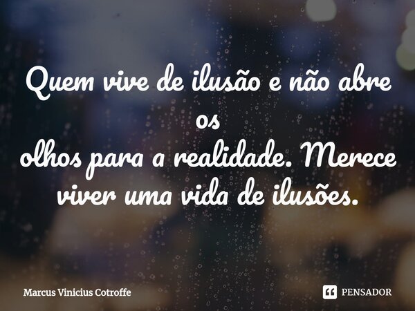 ⁠Quem vive de ilusão e não abre os olhos para a realidade. Merece viver uma vida de ilusões.... Frase de Marcus Vinicius Cotroffe.
