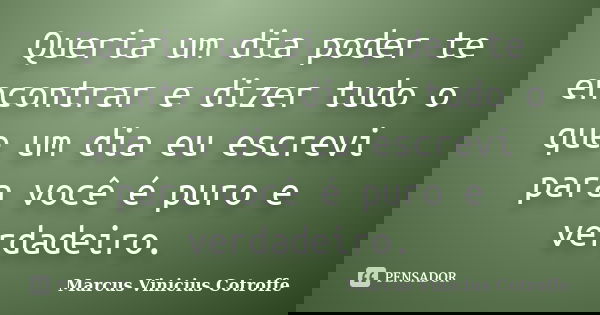 Queria um dia poder te encontrar e dizer tudo o que um dia eu escrevi para você é puro e verdadeiro.... Frase de Marcus Vinicius Cotroffe.