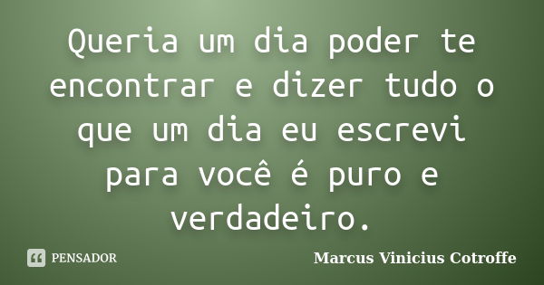 Queria um dia poder te encontrar e dizer tudo o que um dia eu escrevi para você é puro e verdadeiro.... Frase de Marcus Vinicius Cotroffe.