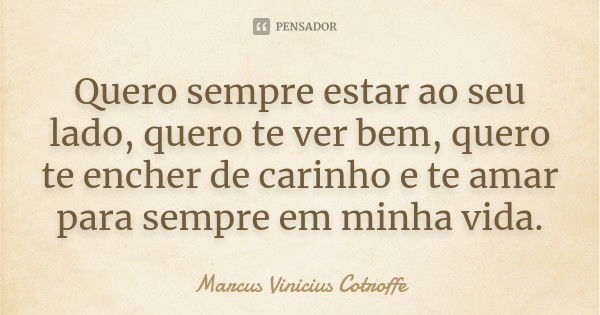 Quero sempre estar ao seu lado, quero te ver bem, quero te encher de carinho e te amar para sempre em minha vida.... Frase de Marcus Vinicius Cotroffe.