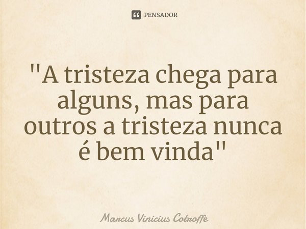 ⁠"A tristeza chega para alguns, mas para outros a tristeza nunca é bem vinda"... Frase de Marcus Vinicius Cotroffe.