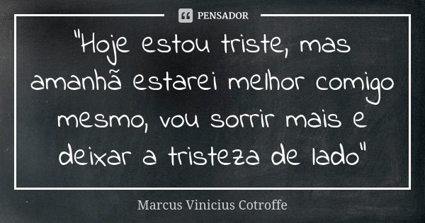 "Hoje estou triste, mas amanhã estarei melhor comigo mesmo, vou sorrir mais e deixar a tristeza de lado"... Frase de Marcus Vinicius Cotroffe.
