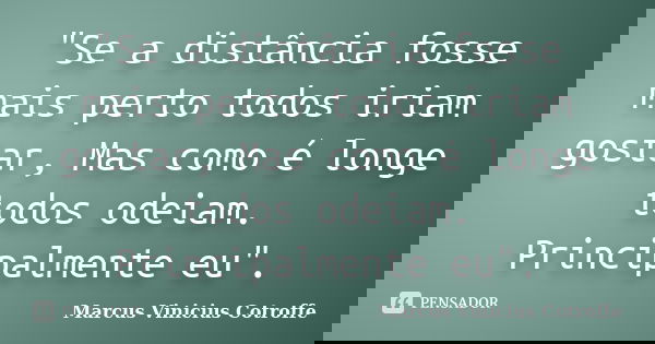 "Se a distância fosse mais perto todos iriam gostar, Mas como é longe todos odeiam. Principalmente eu".... Frase de Marcus Vinicius Cotroffe.