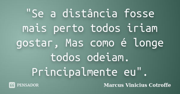 "Se a distância fosse mais perto todos iriam gostar, Mas como é longe todos odeiam. Principalmente eu".... Frase de Marcus Vinicius Cotroffe.