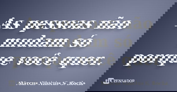 As pessoas não mudam só porque você quer.... Frase de Marcus Vinicius S. Rocha.