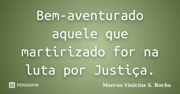 Bem-aventurado aquele que martirizado for na luta por Justiça.... Frase de Marcus Vinicius S. Rocha.