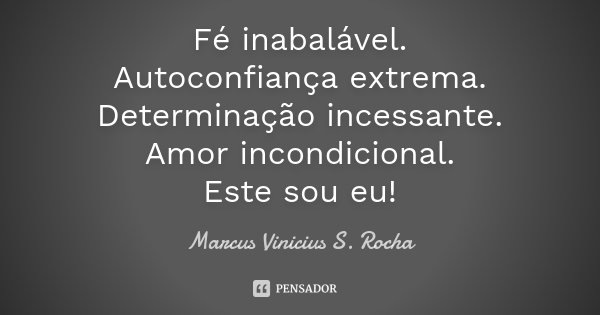 Fé inabalável. Autoconfiança extrema. Determinação incessante. Amor incondicional. Este sou eu!... Frase de Marcus Vinicius S. Rocha.