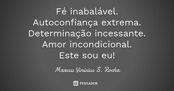 Fé inabalável. Autoconfiança extrema. Determinação incessante. Amor incondicional. Este sou eu!... Frase de Marcus Vinicius S. Rocha.