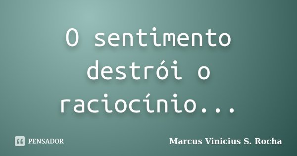 O sentimento destrói o raciocínio...... Frase de Marcus Vinicius S. Rocha.