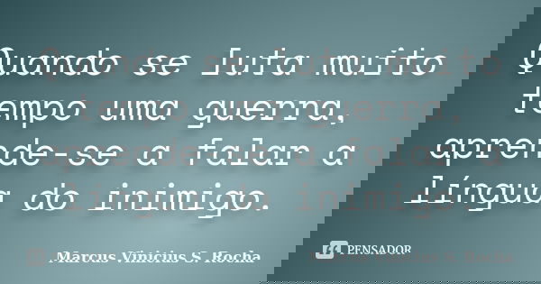 Quando se luta muito tempo uma guerra, aprende-se a falar a língua do inimigo.... Frase de Marcus Vinicius S. Rocha.
