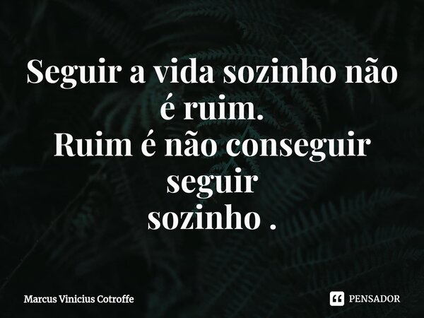 ⁠Seguir a vida sozinho não é ruim. Ruim é não conseguir seguir sozinho .... Frase de Marcus Vinicius Cotroffe.
