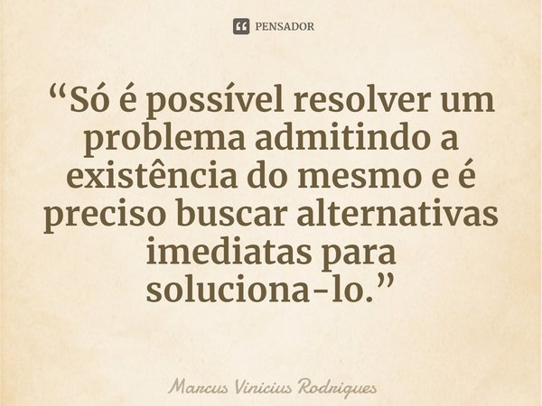 ⁠“Só é possível resolver um problema admitindo a existência do mesmo e é preciso buscar alternativas imediatas para soluciona-lo.”... Frase de Marcus Vinicius Rodrigues.